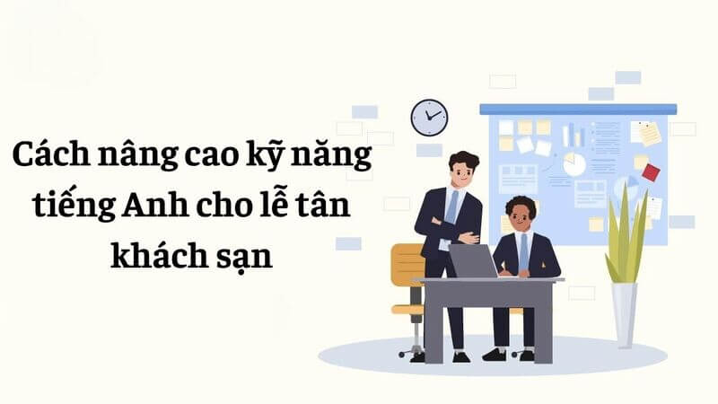 Cách nâng cao kỹ năng tiếng Anh cho lễ tân khách sạn