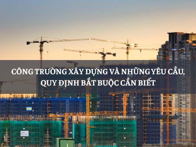 Công trường xây dựng và những yêu cầu, quy định bắt buộc cần biết