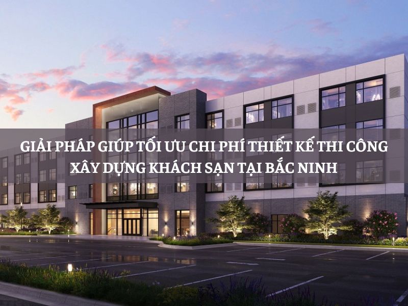 Giải pháp giúp tối ưu chi phí thiết kế thi công xây dựng khách sạn tại Bắc Ninh