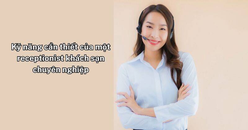 Kỹ năng cần thiết của một receptionist khách sạn chuyên nghiệp