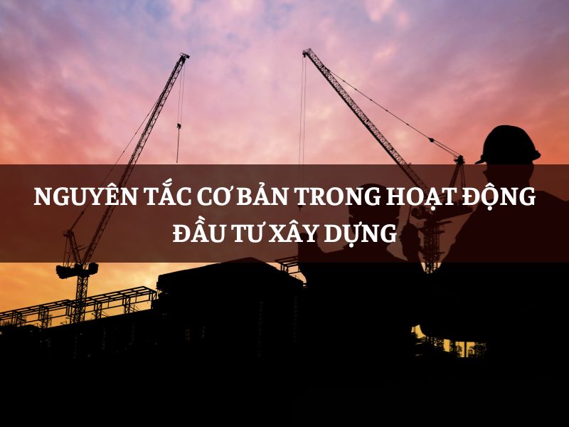 Nguyên tắc cơ bản trong hoạt động đầu tư xây dựng