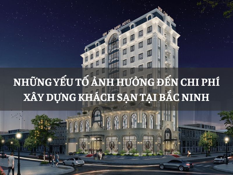 Những yếu tố ảnh hưởng đến chi phí xây dựng khách sạn tại Bắc Ninh