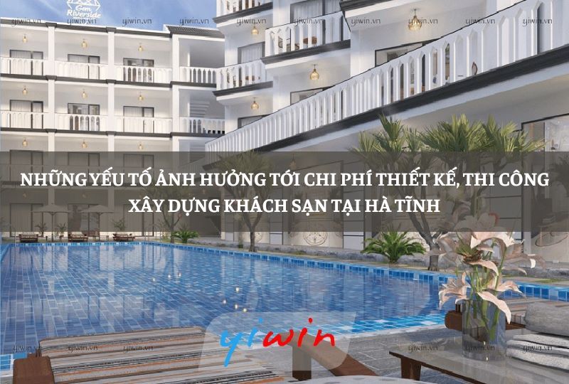 Những yếu tố ảnh hưởng tới chi phí thiết kế, thi công xây dựng khách sạn tại Hà Tĩnh