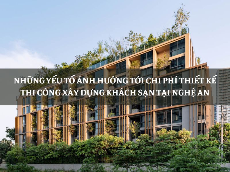 Những yếu tố ảnh hưởng tới chi phí thiết kế thi công xây dựng khách sạn tại Nghệ An