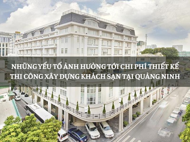 Những yếu tố ảnh hưởng tới chi phí thiết kế thi công xây dựng khách sạn tại Quảng Ninh