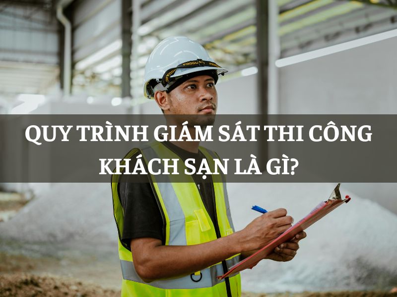 Quy trình giám sát thi công khách sạn là gì