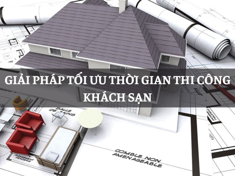Giải pháp tối ưu thời gian thi công khách sạn