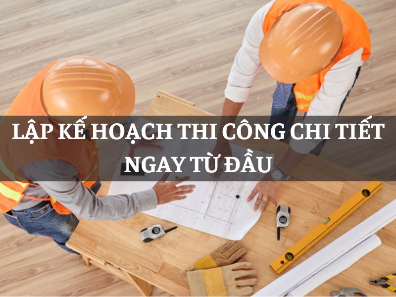 Lập kế hoạch thi công chi tiết ngay từ đầu
